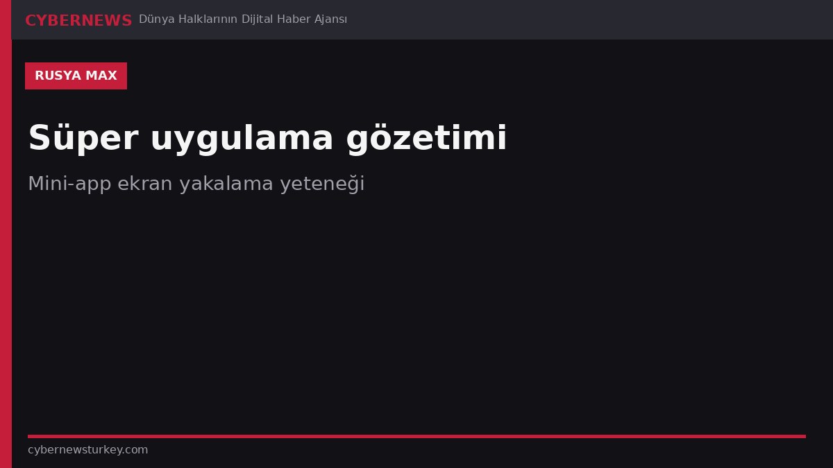 Rusya’nın Max süper uygulaması: mini-app ekranlarını gizlice yakalama yeteneği